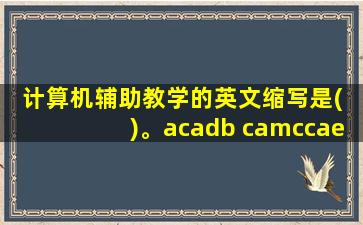 计算机辅助教学的英文缩写是( )。acadb camccaed cai